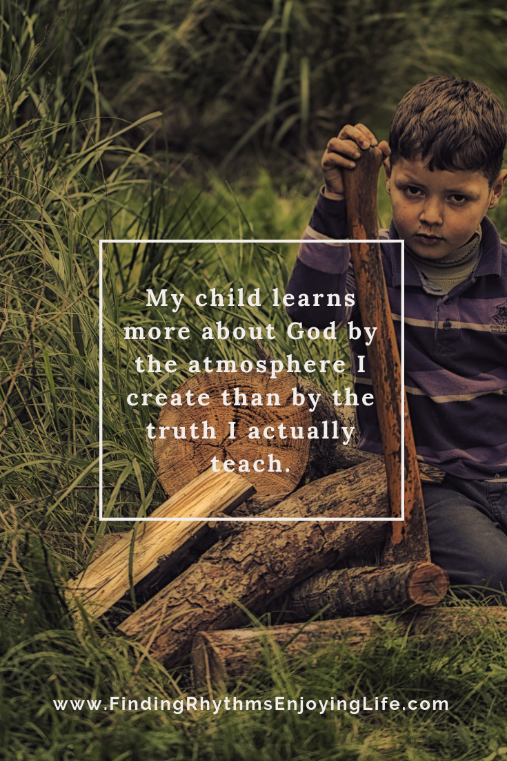 My child learns more about God by the atmosphere I create than by the truth I actually teach.